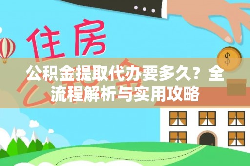 理财公积金提取代办要多久？全流程解析与实用攻略
