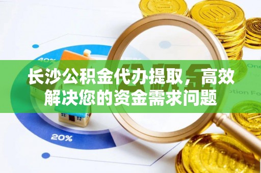 理财长沙公积金代办提取，高效解决您的资金需求问题