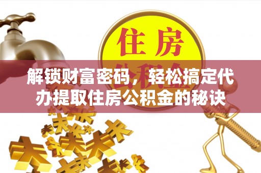 理财解锁财富密码，轻松搞定代办提取住房公积金的秘诀