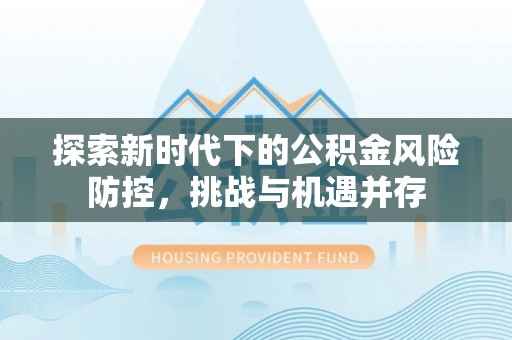 理财探索新时代下的公积金风险防控，挑战与机遇并存