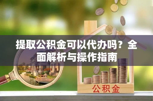 理财提取公积金可以代办吗？全面解析与操作指南