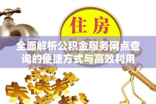 理财全面解析公积金服务网点查询的便捷方式与高效利用